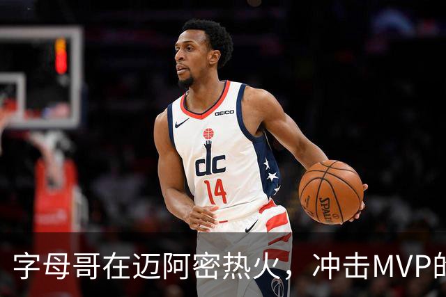 字母哥在迈阿密热火，冲击MVP的壮丽航程